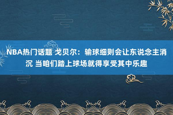 NBA热门话题 戈贝尔：输球细则会让东说念主消沉 当咱们踏上球场就得享受其中乐趣