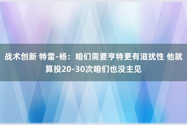 战术创新 特雷-杨：咱们需要亨特更有滋扰性 他就算投20-30次咱们也没主见