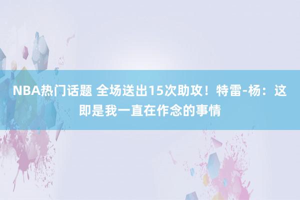 NBA热门话题 全场送出15次助攻！特雷-杨：这即是我一直在作念的事情