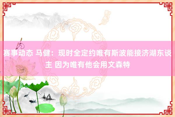 赛事动态 马健：现时全定约唯有斯波能接济湖东谈主 因为唯有他会用文森特