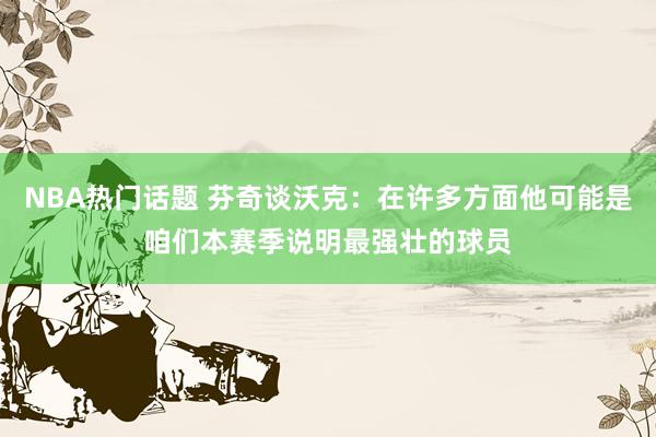 NBA热门话题 芬奇谈沃克：在许多方面他可能是咱们本赛季说明最强壮的球员