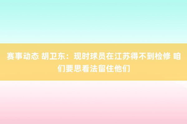 赛事动态 胡卫东：现时球员在江苏得不到检修 咱们要思看法留住他们