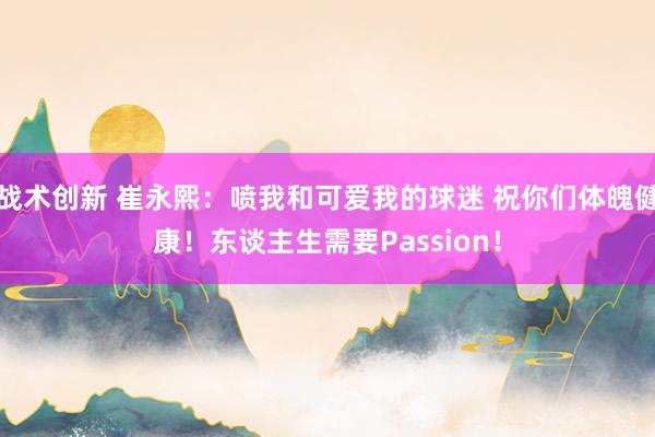 战术创新 崔永熙：喷我和可爱我的球迷 祝你们体魄健康！东谈主生需要Passion！