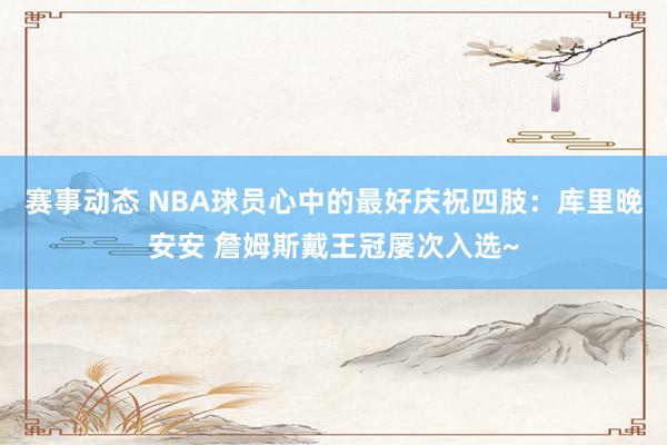 赛事动态 NBA球员心中的最好庆祝四肢：库里晚安安 詹姆斯戴王冠屡次入选~