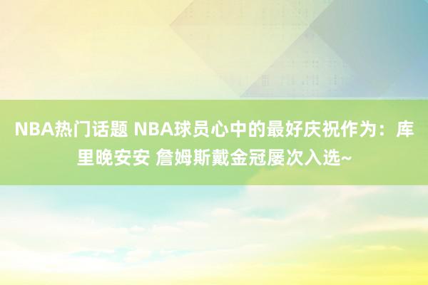 NBA热门话题 NBA球员心中的最好庆祝作为：库里晚安安 詹姆斯戴金冠屡次入选~