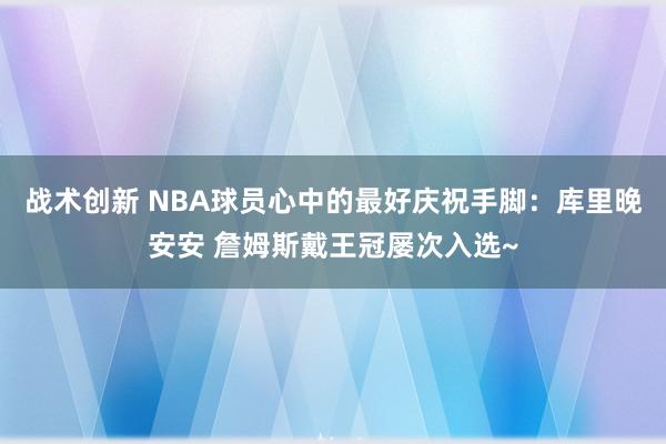 战术创新 NBA球员心中的最好庆祝手脚：库里晚安安 詹姆斯戴王冠屡次入选~