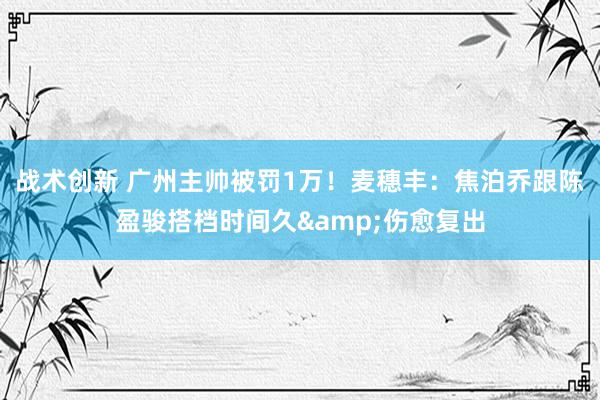 战术创新 广州主帅被罚1万！麦穗丰：焦泊乔跟陈盈骏搭档时间久&伤愈复出