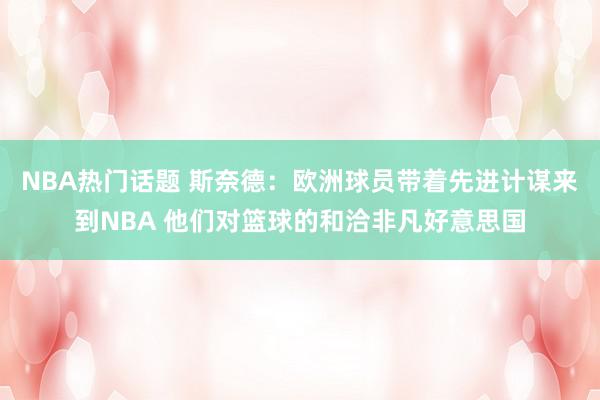 NBA热门话题 斯奈德：欧洲球员带着先进计谋来到NBA 他们对篮球的和洽非凡好意思国