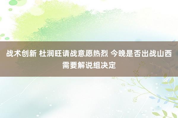 战术创新 杜润旺请战意愿热烈 今晚是否出战山西需要解说组决定