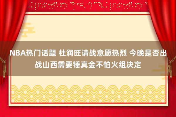 NBA热门话题 杜润旺请战意愿热烈 今晚是否出战山西需要锤真金不怕火组决定