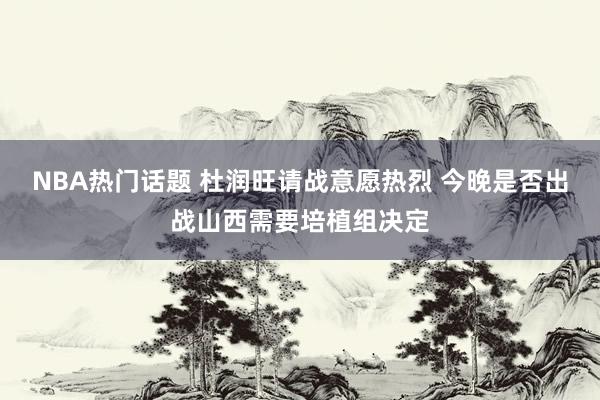 NBA热门话题 杜润旺请战意愿热烈 今晚是否出战山西需要培植组决定