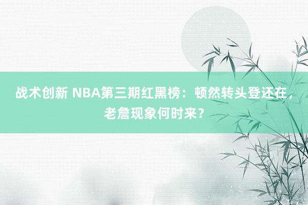 战术创新 NBA第三期红黑榜：顿然转头登还在，老詹现象何时来？