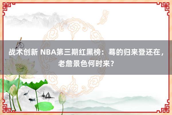 战术创新 NBA第三期红黑榜：蓦的归来登还在，老詹景色何时来？