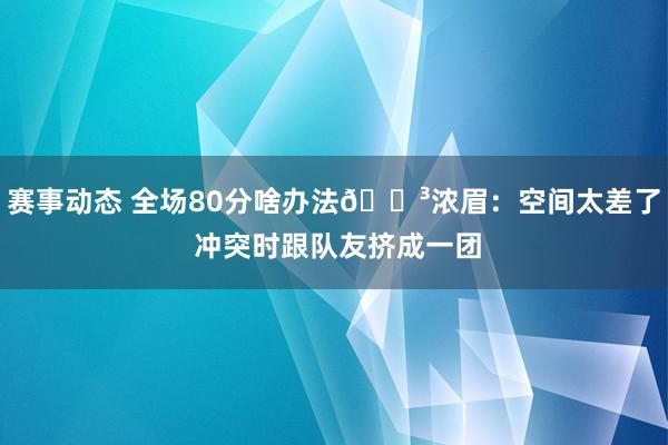 赛事动态 全场80分啥办法😳浓眉：空间太差了 冲突时跟队友挤成一团