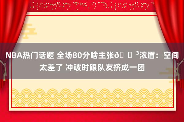 NBA热门话题 全场80分啥主张😳浓眉：空间太差了 冲破时跟队友挤成一团