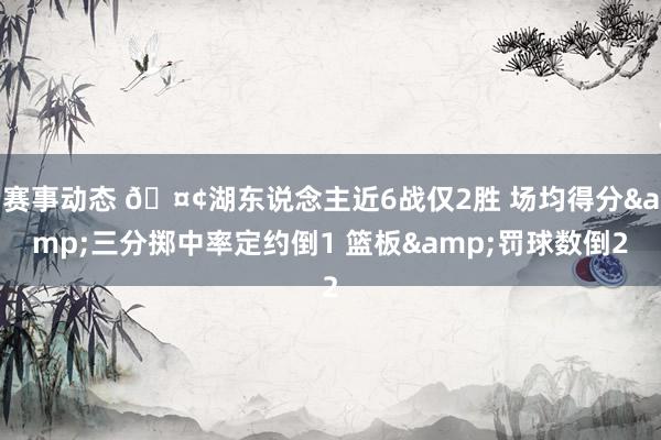 赛事动态 🤢湖东说念主近6战仅2胜 场均得分&三分掷中率定约倒1 篮板&罚球数倒2