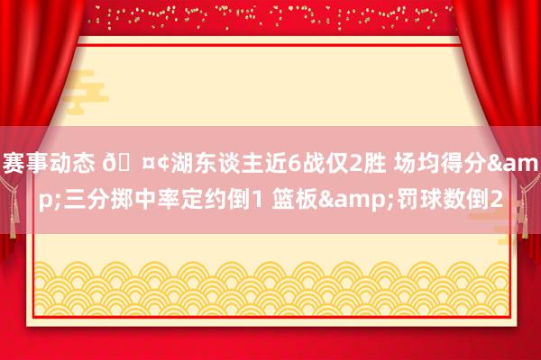 赛事动态 🤢湖东谈主近6战仅2胜 场均得分&三分掷中率定约倒1 篮板&罚球数倒2