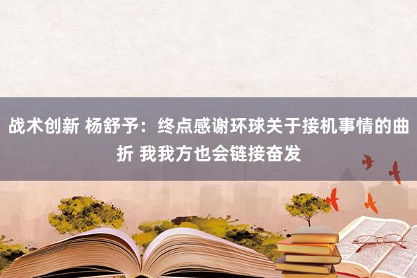 战术创新 杨舒予：终点感谢环球关于接机事情的曲折 我我方也会链接奋发