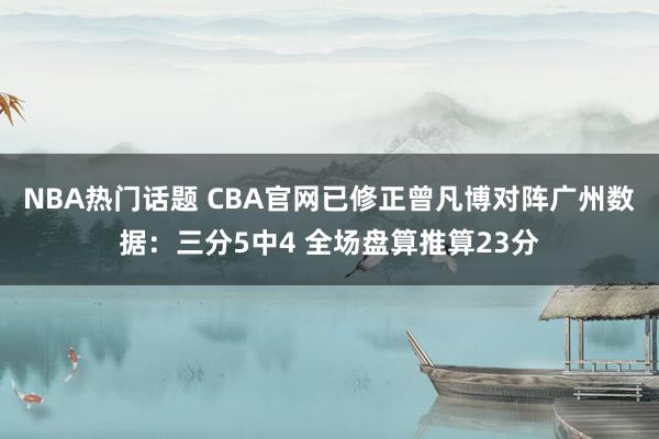 NBA热门话题 CBA官网已修正曾凡博对阵广州数据：三分5中4 全场盘算推算23分