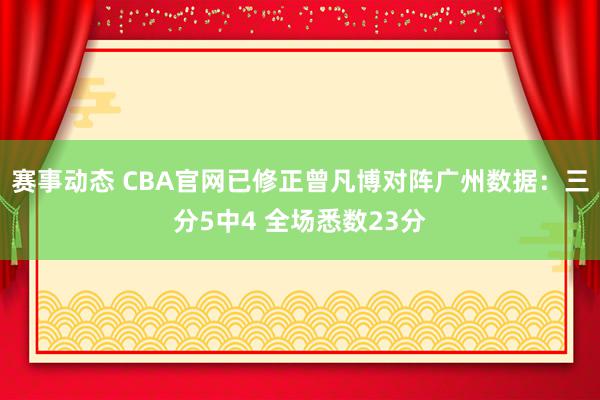 赛事动态 CBA官网已修正曾凡博对阵广州数据：三分5中4 全场悉数23分