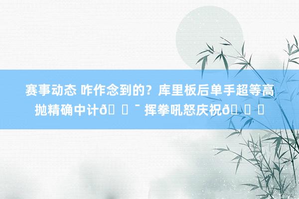 赛事动态 咋作念到的？库里板后单手超等高抛精确中计🎯 挥拳吼怒庆祝😝