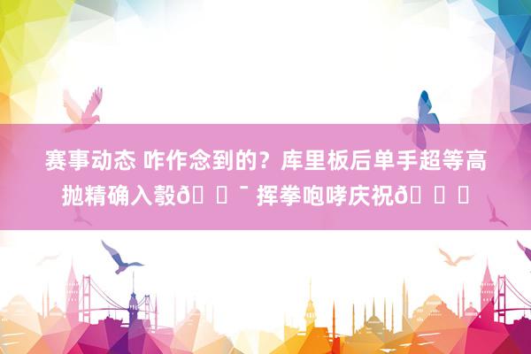 赛事动态 咋作念到的？库里板后单手超等高抛精确入彀🎯 挥拳咆哮庆祝😝