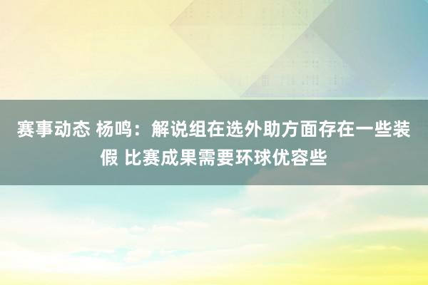 赛事动态 杨鸣：解说组在选外助方面存在一些装假 比赛成果需要环球优容些