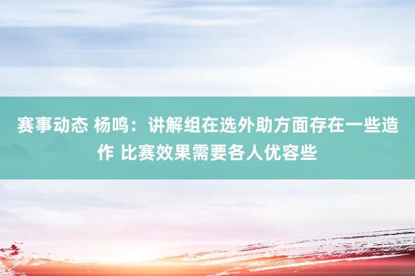 赛事动态 杨鸣：讲解组在选外助方面存在一些造作 比赛效果需要各人优容些