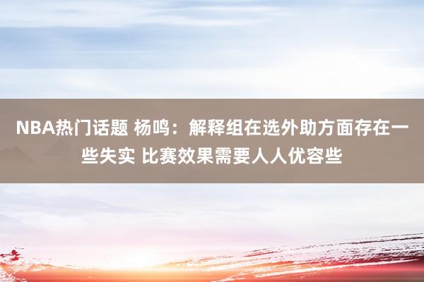 NBA热门话题 杨鸣：解释组在选外助方面存在一些失实 比赛效果需要人人优容些