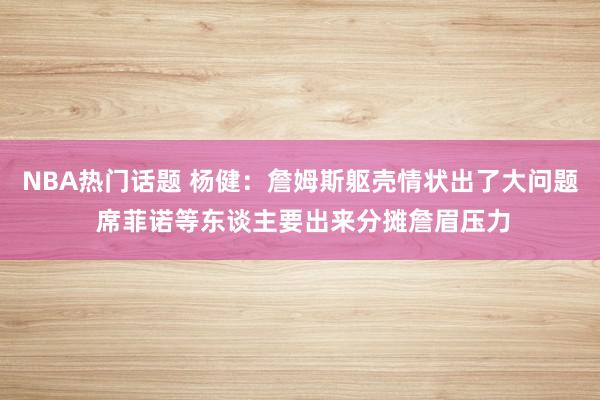 NBA热门话题 杨健：詹姆斯躯壳情状出了大问题 席菲诺等东谈主要出来分摊詹眉压力