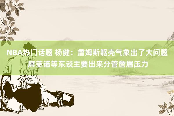 NBA热门话题 杨健：詹姆斯躯壳气象出了大问题 席菲诺等东谈主要出来分管詹眉压力