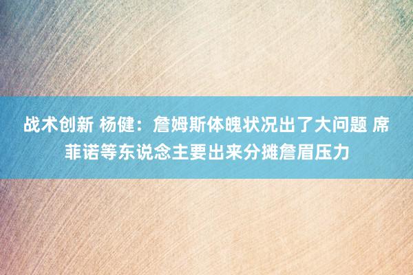 战术创新 杨健：詹姆斯体魄状况出了大问题 席菲诺等东说念主要出来分摊詹眉压力