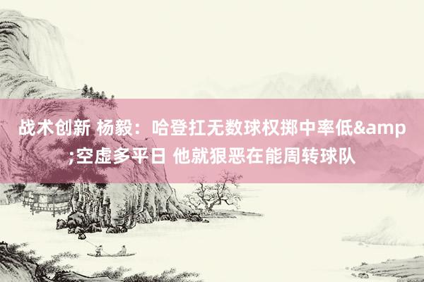 战术创新 杨毅：哈登扛无数球权掷中率低&空虚多平日 他就狠恶在能周转球队