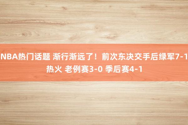 NBA热门话题 渐行渐远了！前次东决交手后绿军7-1热火 老例赛3-0 季后赛4-1