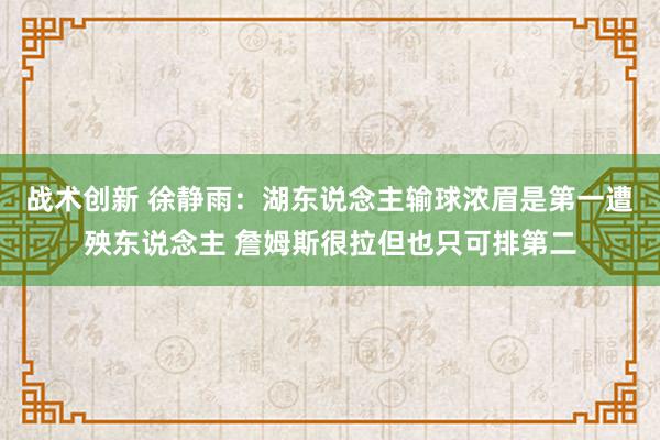 战术创新 徐静雨：湖东说念主输球浓眉是第一遭殃东说念主 詹姆斯很拉但也只可排第二