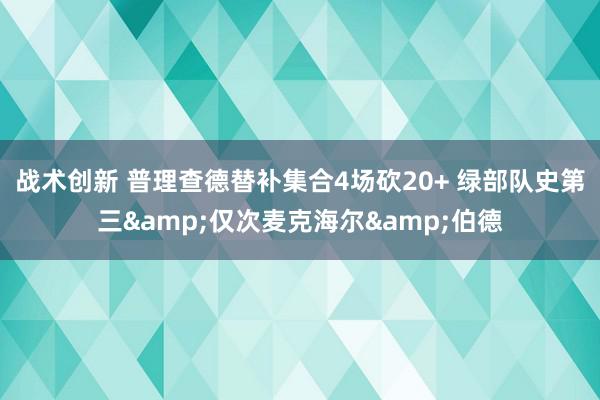 战术创新 普理查德替补集合4场砍20+ 绿部队史第三&仅次麦克海尔&伯德