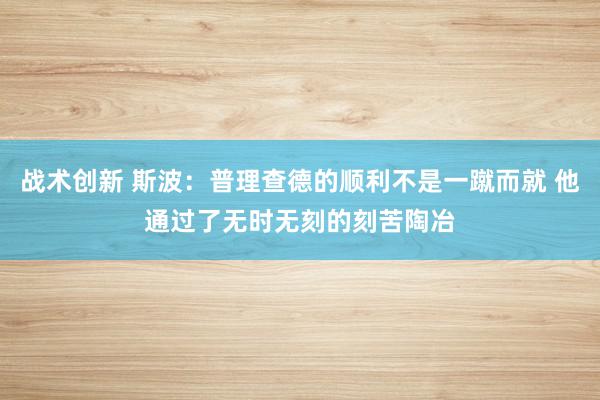 战术创新 斯波：普理查德的顺利不是一蹴而就 他通过了无时无刻的刻苦陶冶