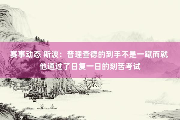 赛事动态 斯波：普理查德的到手不是一蹴而就 他通过了日复一日的刻苦考试