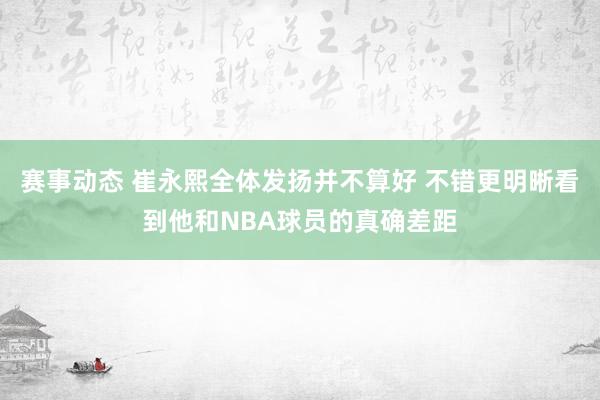 赛事动态 崔永熙全体发扬并不算好 不错更明晰看到他和NBA球员的真确差距