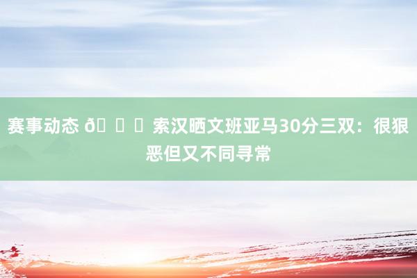 赛事动态 👀索汉晒文班亚马30分三双：很狠恶但又不同寻常