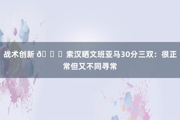 战术创新 👀索汉晒文班亚马30分三双：很正常但又不同寻常