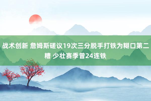 战术创新 詹姆斯磋议19次三分脱手打铁为糊口第二糟 少壮赛季曾24连铁