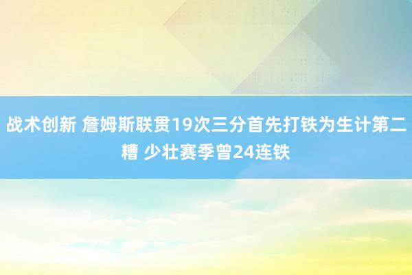 战术创新 詹姆斯联贯19次三分首先打铁为生计第二糟 少壮赛季曾24连铁