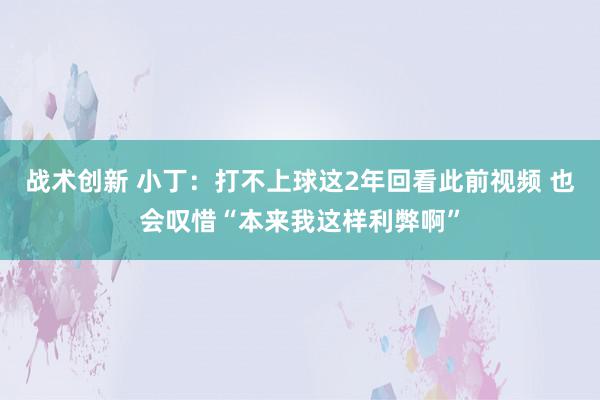 战术创新 小丁：打不上球这2年回看此前视频 也会叹惜“本来我这样利弊啊”