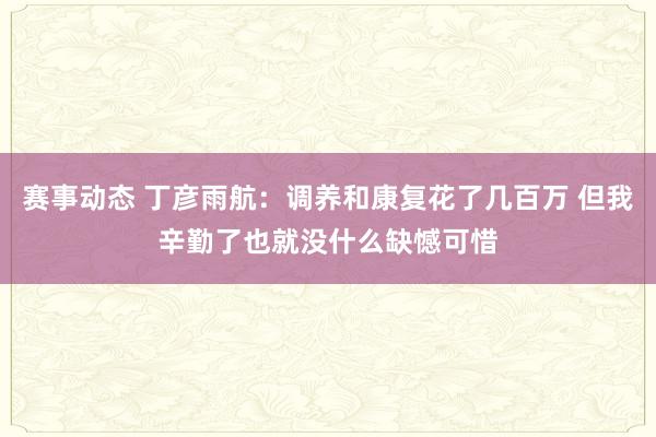 赛事动态 丁彦雨航：调养和康复花了几百万 但我辛勤了也就没什么缺憾可惜