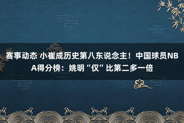 赛事动态 小崔成历史第八东说念主！中国球员NBA得分榜：姚明“仅”比第二多一倍