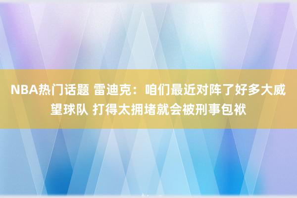 NBA热门话题 雷迪克：咱们最近对阵了好多大威望球队 打得太拥堵就会被刑事包袱