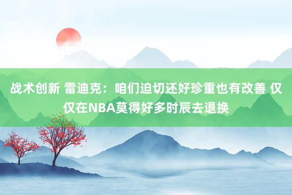 战术创新 雷迪克：咱们迫切还好珍重也有改善 仅仅在NBA莫得好多时辰去退换