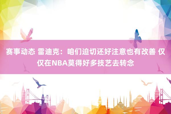 赛事动态 雷迪克：咱们迫切还好注意也有改善 仅仅在NBA莫得好多技艺去转念