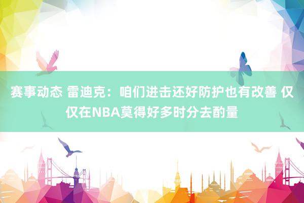 赛事动态 雷迪克：咱们进击还好防护也有改善 仅仅在NBA莫得好多时分去酌量